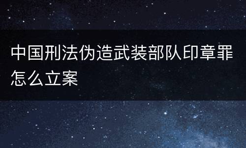 中国刑法伪造武装部队印章罪怎么立案