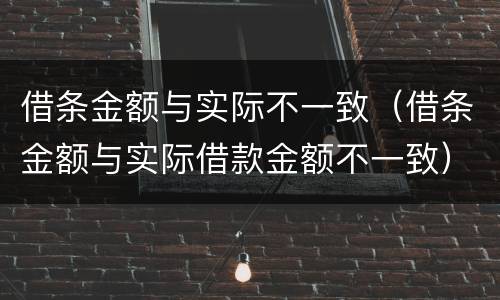 借条金额与实际不一致（借条金额与实际借款金额不一致）