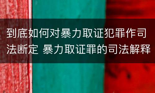 到底如何对暴力取证犯罪作司法断定 暴力取证罪的司法解释