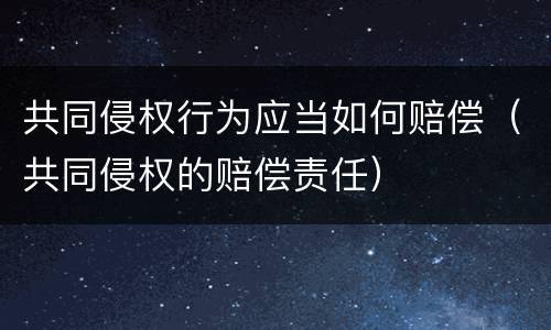 共同侵权行为应当如何赔偿（共同侵权的赔偿责任）