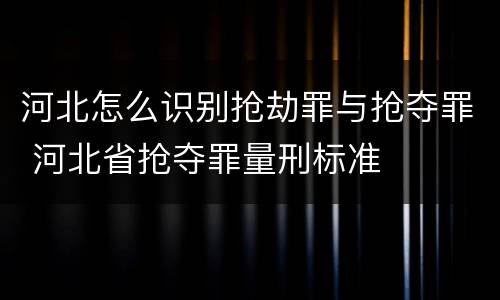 河北怎么识别抢劫罪与抢夺罪 河北省抢夺罪量刑标准