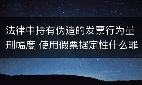 法律中持有伪造的发票行为量刑幅度 使用假票据定性什么罪