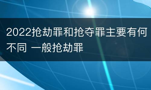 2022抢劫罪和抢夺罪主要有何不同 一般抢劫罪