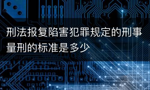 刑法报复陷害犯罪规定的刑事量刑的标准是多少