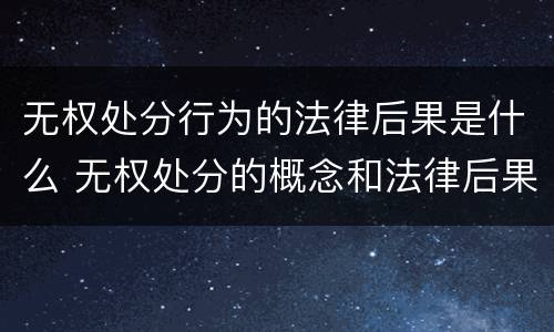 无权处分行为的法律后果是什么 无权处分的概念和法律后果