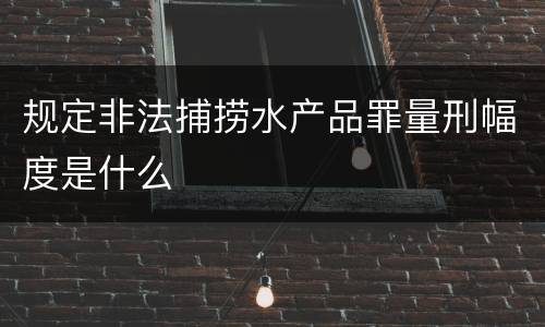 规定非法捕捞水产品罪量刑幅度是什么