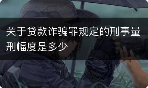 关于贷款诈骗罪规定的刑事量刑幅度是多少