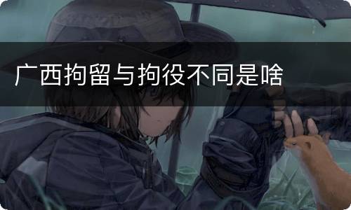 广西拘留与拘役不同是啥