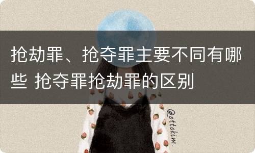 抢劫罪、抢夺罪主要不同有哪些 抢夺罪抢劫罪的区别