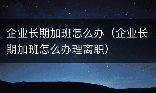 企业长期加班怎么办（企业长期加班怎么办理离职）
