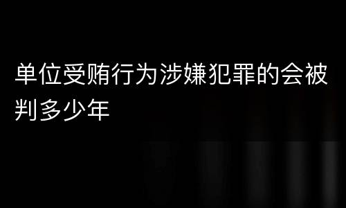 单位受贿行为涉嫌犯罪的会被判多少年