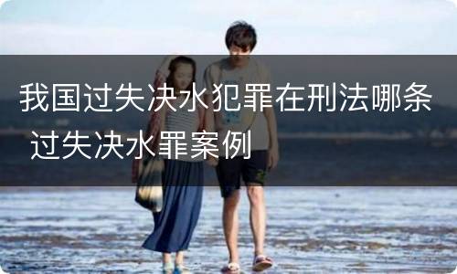 我国过失决水犯罪在刑法哪条 过失决水罪案例