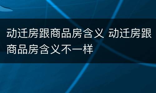 动迁房跟商品房含义 动迁房跟商品房含义不一样