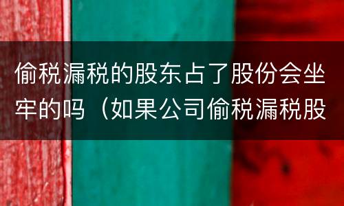 偷税漏税的股东占了股份会坐牢的吗（如果公司偷税漏税股东有什么影响）