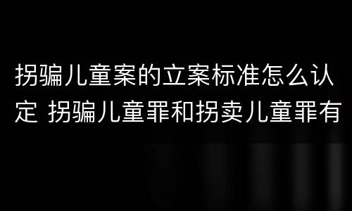 拐骗儿童案的立案标准怎么认定 拐骗儿童罪和拐卖儿童罪有什么区别