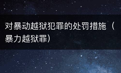 对暴动越狱犯罪的处罚措施（暴力越狱罪）
