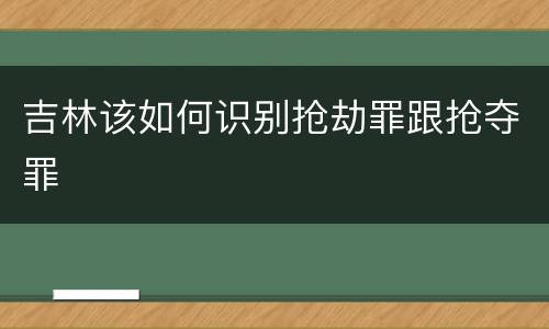 吉林该如何识别抢劫罪跟抢夺罪