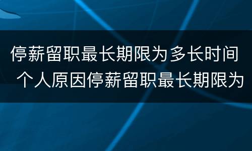 停薪留职最长期限为多长时间 个人原因停薪留职最长期限为多长时间