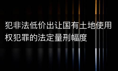 犯非法低价出让国有土地使用权犯罪的法定量刑幅度