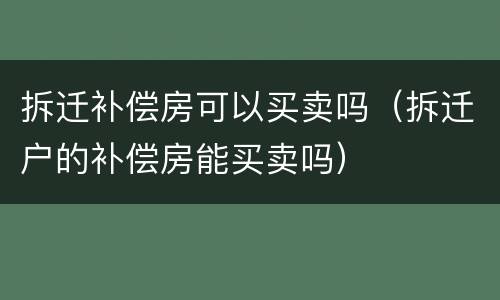 拆迁补偿房可以买卖吗（拆迁户的补偿房能买卖吗）