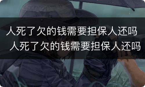 人死了欠的钱需要担保人还吗 人死了欠的钱需要担保人还吗是个人台钱