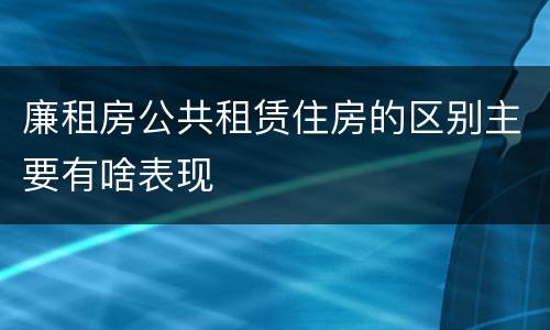 廉租房公共租赁住房的区别主要有啥表现