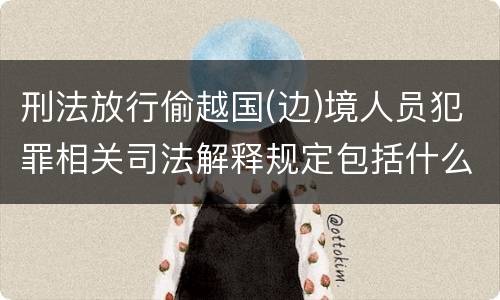 刑法放行偷越国(边)境人员犯罪相关司法解释规定包括什么