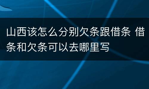 山西该怎么分别欠条跟借条 借条和欠条可以去哪里写