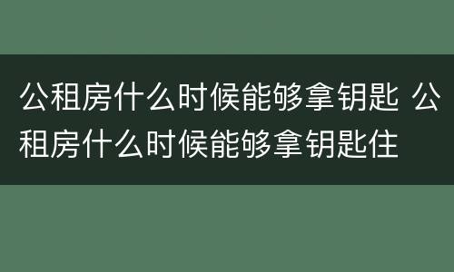 公租房什么时候能够拿钥匙 公租房什么时候能够拿钥匙住