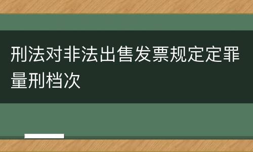 刑法对非法出售发票规定定罪量刑档次