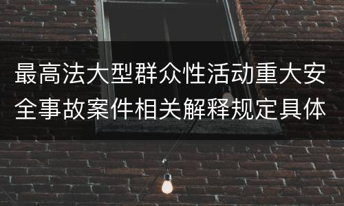 最高法大型群众性活动重大安全事故案件相关解释规定具体有哪些内容