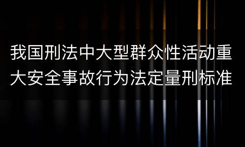 我国刑法中大型群众性活动重大安全事故行为法定量刑标准有哪些