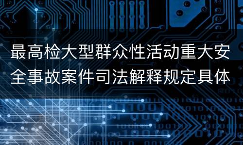 最高检大型群众性活动重大安全事故案件司法解释规定具体是什么内容