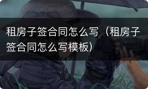 租房子签合同怎么写（租房子签合同怎么写模板）