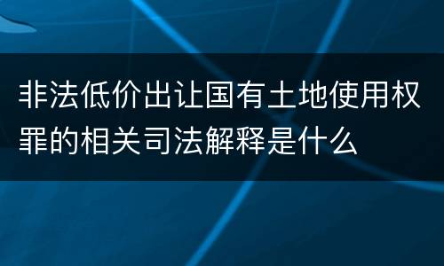 非法低价出让国有土地使用权罪的相关司法解释是什么