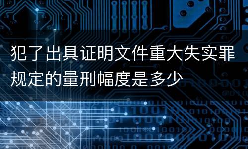 犯了出具证明文件重大失实罪规定的量刑幅度是多少