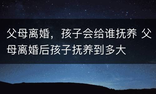父母离婚，孩子会给谁抚养 父母离婚后孩子抚养到多大