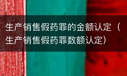 生产销售假药罪的金额认定（生产销售假药罪数额认定）