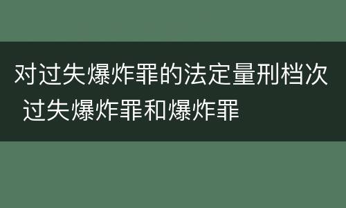 对过失爆炸罪的法定量刑档次 过失爆炸罪和爆炸罪