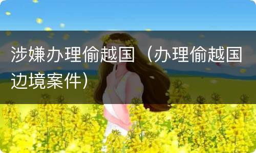 涉嫌办理偷越国（办理偷越国边境案件）