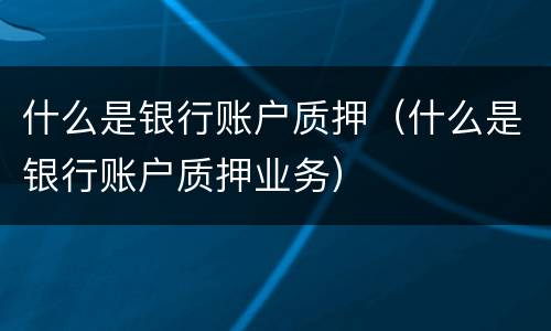 什么是银行账户质押（什么是银行账户质押业务）