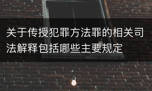 关于传授犯罪方法罪的相关司法解释包括哪些主要规定