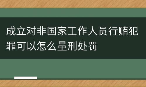 成立对非国家工作人员行贿犯罪可以怎么量刑处罚