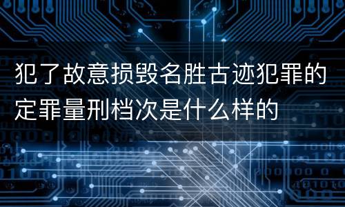 犯了故意损毁名胜古迹犯罪的定罪量刑档次是什么样的