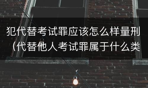 犯代替考试罪应该怎么样量刑（代替他人考试罪属于什么类犯罪）