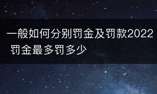 一般如何分别罚金及罚款2022 罚金最多罚多少