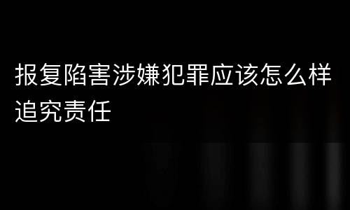 报复陷害涉嫌犯罪应该怎么样追究责任