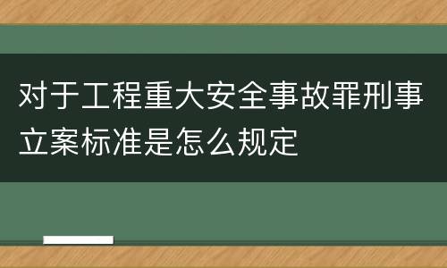 对于工程重大安全事故罪刑事立案标准是怎么规定