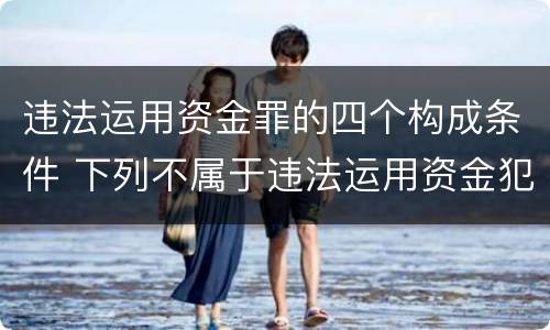 违法运用资金罪的四个构成条件 下列不属于违法运用资金犯罪