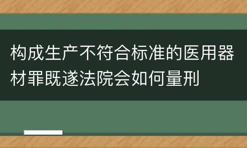 构成生产不符合标准的医用器材罪既遂法院会如何量刑